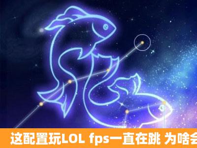 这配置玩LOL fps一直在跳 为啥会卡呢?