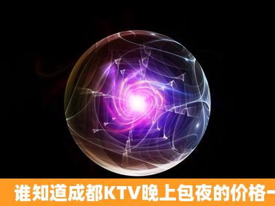 谁知道成都KTV晚上包夜的价格一般是多少啊?