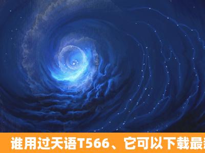 谁用过天语T566、它可以下载最新版的QQ不?功能怎么样?