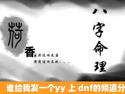 谁给我发一个yy 上 dnf的频道分组