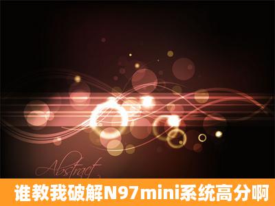 谁教我破解N97mini系统高分啊