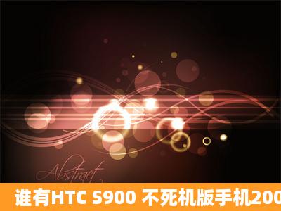 谁有HTC S900 不死机版手机2008QQ 分享一下谢了,zcj1987love@163....