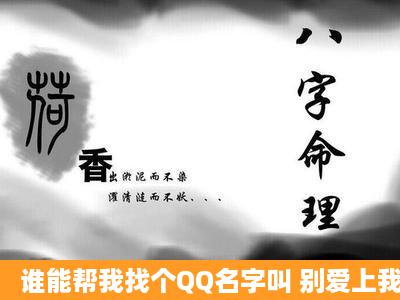 谁能帮我找个QQ名字叫 别爱上我 的人,浙江宁波天一网吧上=过=网的...