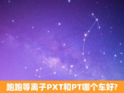 跑跑等离子PXT和PT哪个车好?