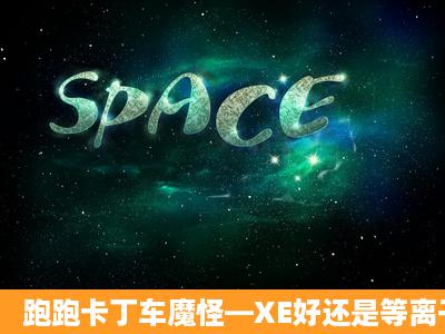 跑跑卡丁车魔怪—XE好还是等离子FXT好?