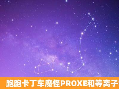 跑跑卡丁车魔怪PROXE和等离子FXT哪个好