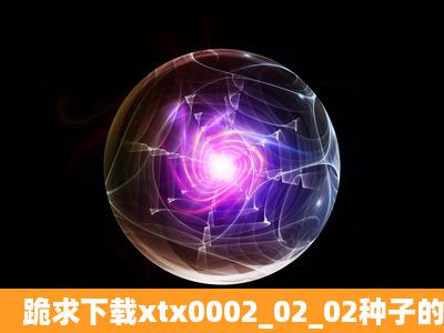 跪求下载xtx0002_02_02种子的网址