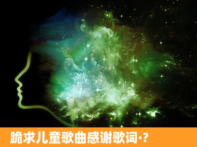 跪求儿童歌曲感谢歌词·?