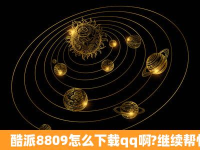 酷派8809怎么下载qq啊?继续帮忙。。。谢谢!