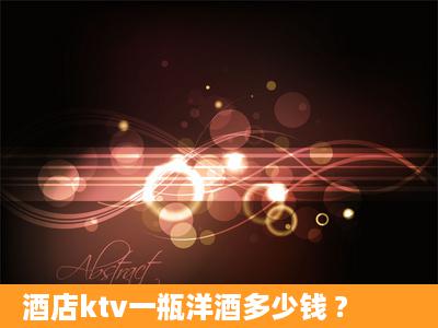 酒店ktv一瓶洋酒多少钱 ?