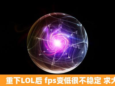 重下LOL后 fps变低很不稳定 求大神