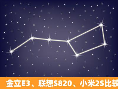 金立E3、联想S820、小米2S比较哪=一=个好啊。。