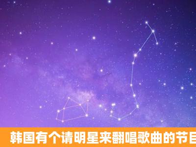 韩国有个请明星来翻唱歌曲的节目叫什么?