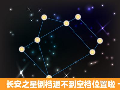 长安之星倒档退不到空档位置啦 卡住啦怎么办