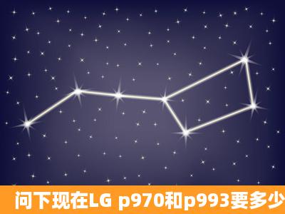 问下现在LG p970和p993要多少钱?还有水货的要多少钱?