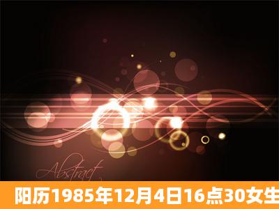 阳历1985年12月4日16点30女生辰八字是什么?帮我测测!