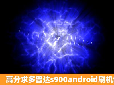 高分求多普达s900android刷机包。邮箱:120709103@qq.com