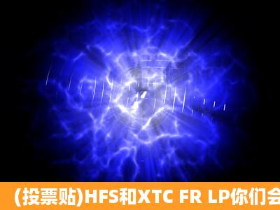 (投票贴)HFS和XTC FR LP你们会选谁