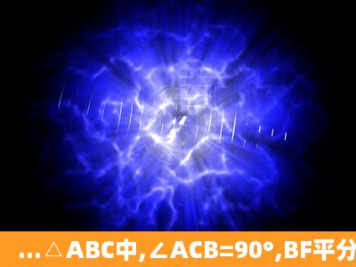 ...△ABC中,∠ACB=90°,BF平分∠ABC, CD⊥AB于点D,和BF交于点...