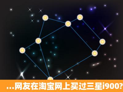 ...网友在淘宝网上买过三星i900?港版和欧版哪个好啊 ?他们卖的机器是...