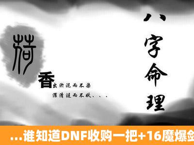 ...谁知道DNF收购一把+16魔爆剑—卡博(大暗黑天专用)在山东一区卖...