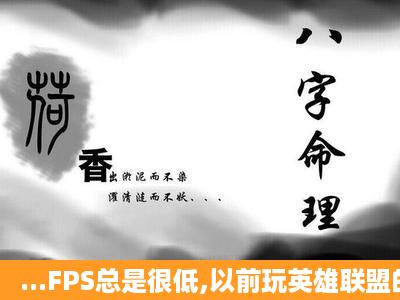 ...FPS总是很低,以前玩英雄联盟的时候就不卡,现在就有点卡,以前FPS...