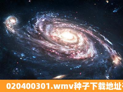 020400301.wmv种子下载地址有么?谢恩公!