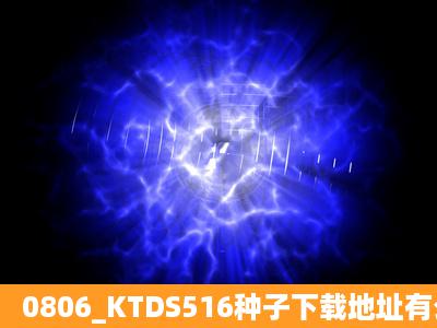 0806_KTDS516种子下载地址有么?有木有