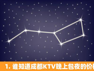 1. 谁知道成都KTV晚上包夜的价格一般是多少啊?