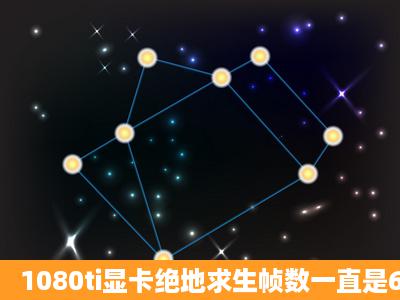 1080ti显卡绝地求生帧数一直是60左右是什么问题跪求?