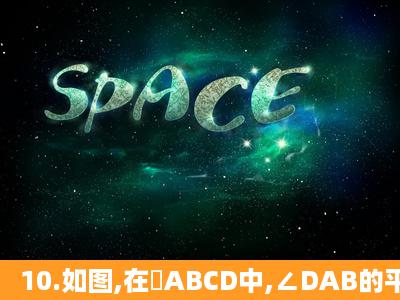 10.如图,在▱ABCD中,∠DAB的平分线交CD于点E,交BC的延长线于点...