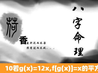 10若g(x)=12x,f[g(x)]=x的平方分之1的平方(x不等于0),则f(二分之一)的值...