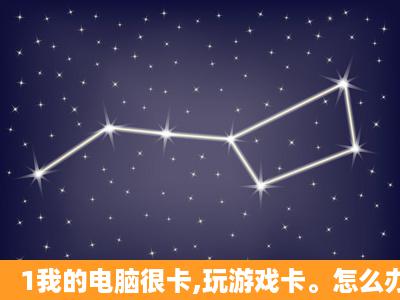 1我的电脑很卡,玩游戏卡。怎么办?