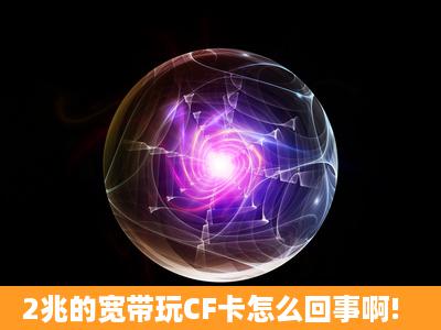 2兆的宽带玩CF卡怎么回事啊!