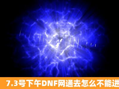 7.3号下午DNF网通去怎么不能进啊,电信就能进谁知道啊?