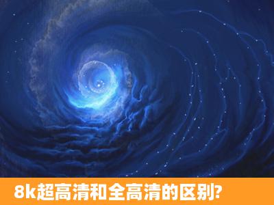 8k超高清和全高清的区别?