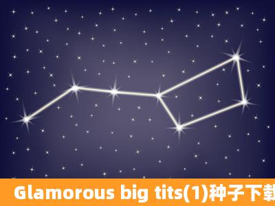 Glamorous big tits(1)种子下载地址有么?感谢哈