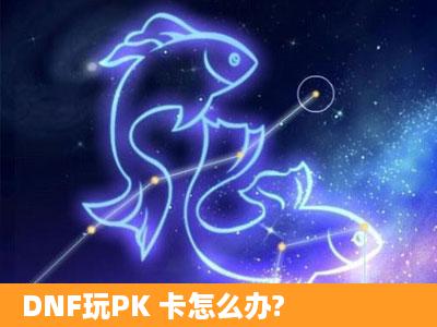 DNF玩PK 卡怎么办?