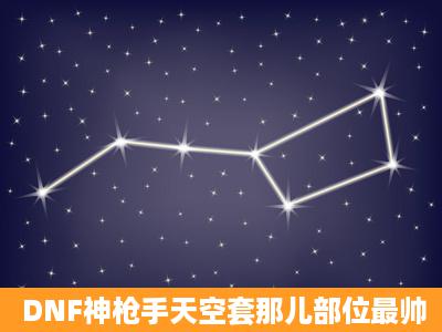 DNF神枪手天空套那儿部位最帅