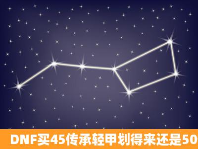 DNF买45传承轻甲划得来还是50传承划得来