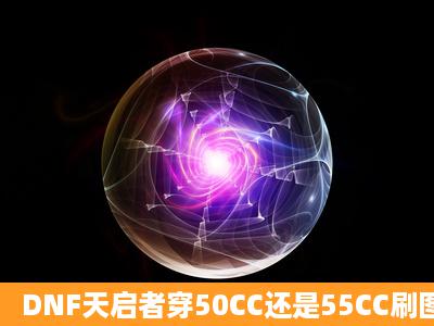 DNF天启者穿50CC还是55CC刷图好