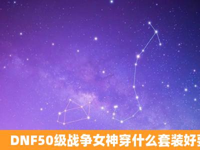 DNF50级战争女神穿什么套装好要一般的