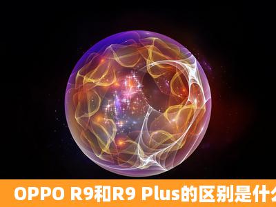 OPPO R9和R9 Plus的区别是什么 OPPO R9和R9 Plus哪个好