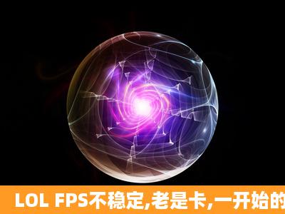 LOL FPS不稳定,老是卡,一开始的时候fps大概二百多,到后期(不打团)...