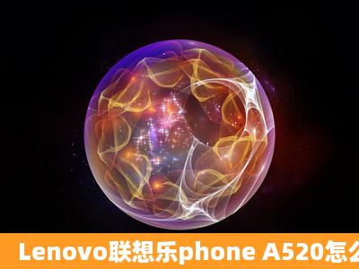 Lenovo联想乐phone A520怎么样???联想a520好用吗