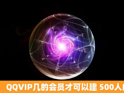 QQVIP几的会员才可以建 500人的群