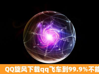 QQ旋风下载qq飞车到99.9%不能下载怎么办