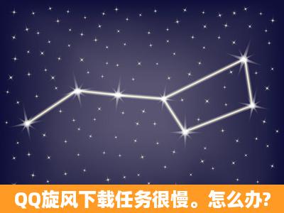 QQ旋风下载任务很慢。怎么办?