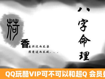 QQ玩酷VIP可不可以和超Q 会员叠加QQ加速升级啊?有谁知道?