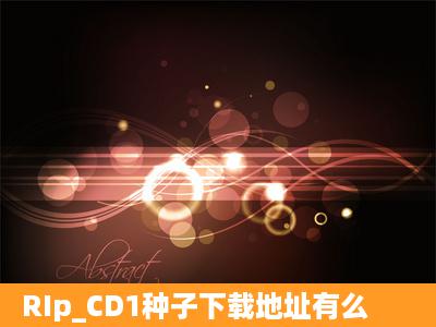 RIp_CD1种子下载地址有么